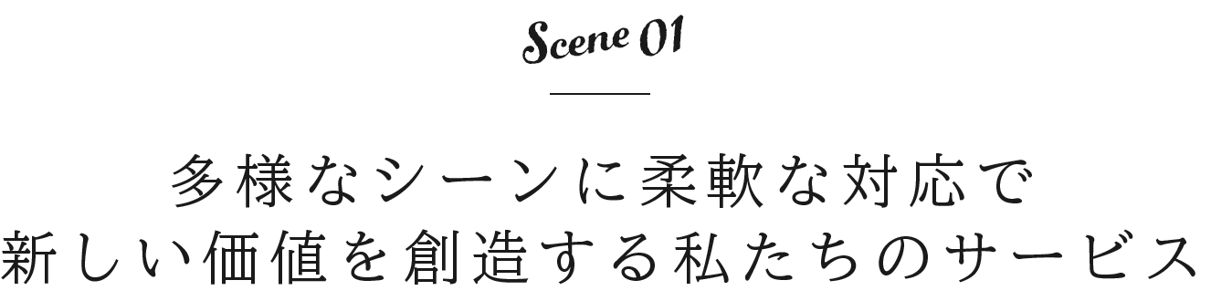 Scene01 多様なシーンに柔軟な対応で新しい価値を創造する私たちのサービス