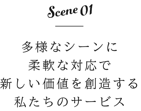 Scene01 多様なシーンに柔軟な対応で新しい価値を創造する私たちのサービス